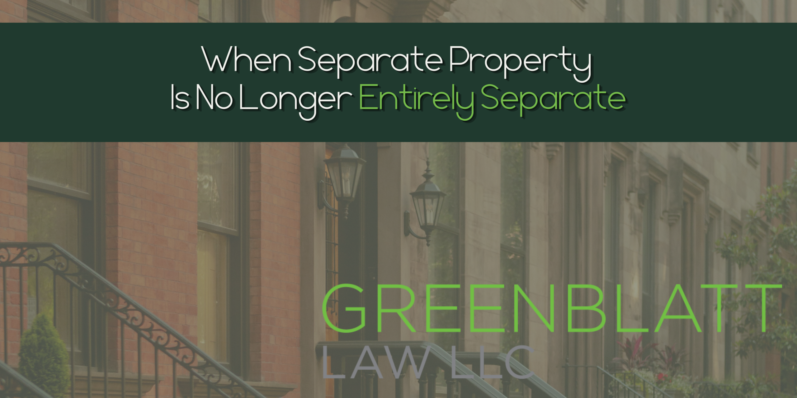 Image of a Brownstone in New York City with the text "When Separate Property Is No Longer Entirely Separate" and then " Greenblatt Law" on it.